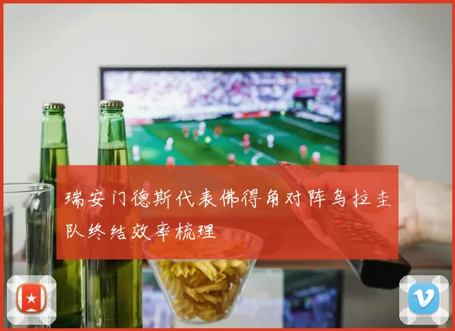瑞安门德斯代表佛得角对阵乌拉圭队终结效率梳理