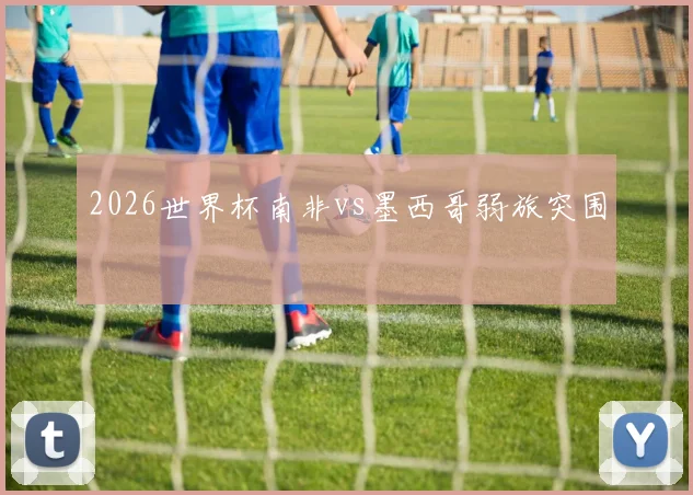 2026世界杯南非vs墨西哥弱旅突围