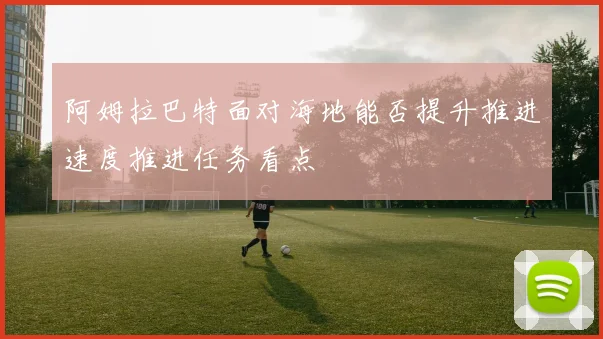 阿姆拉巴特面对海地能否提升推进速度推进任务看点