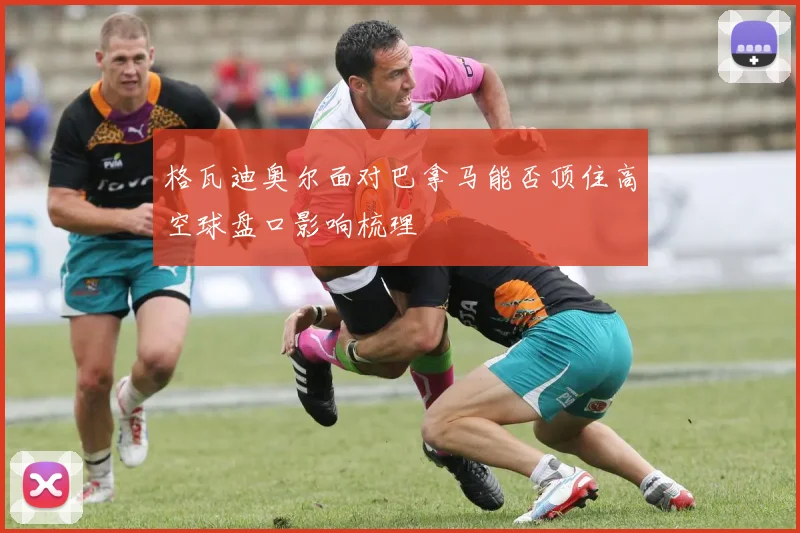 格瓦迪奥尔面对巴拿马能否顶住高空球盘口影响梳理