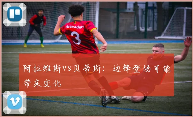 阿拉维斯vs贝蒂斯：边锋登场可能带来变化