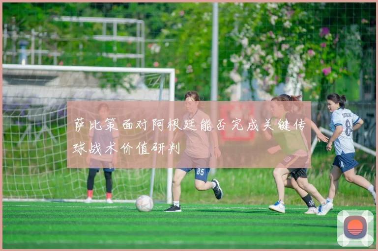 萨比策面对阿根廷能否完成关键传球战术价值研判
