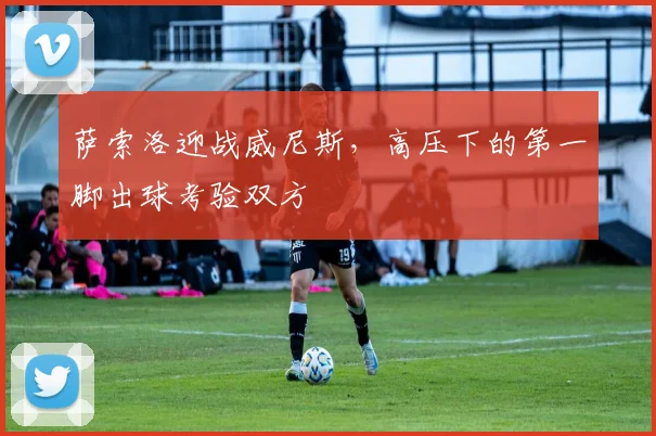 萨索洛迎战威尼斯,高压下的第一脚出球考验双方