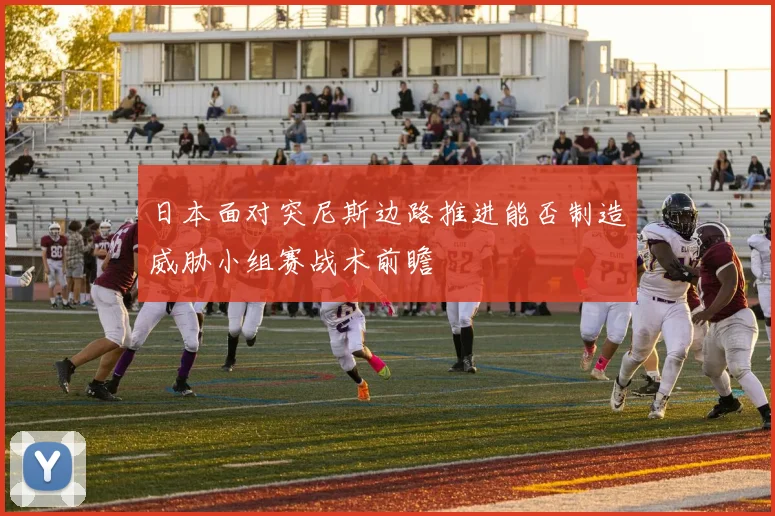 日本面对突尼斯边路推进能否制造威胁小组赛战术前瞻