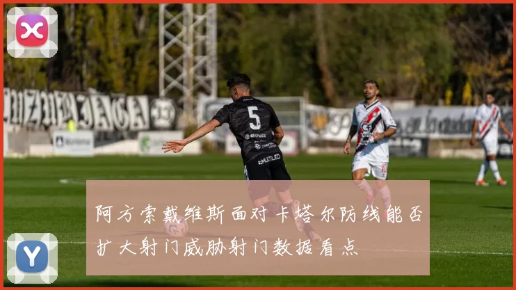 阿方索戴维斯面对卡塔尔防线能否扩大射门威胁射门数据看点