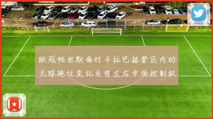 欧冠帕尔默面对卡拉巴赫禁区内的无球跑位变化或将左右中场控制权