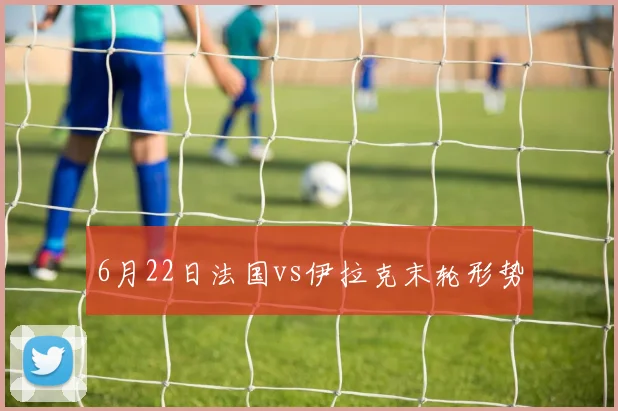 6月22日法国vs伊拉克末轮形势
