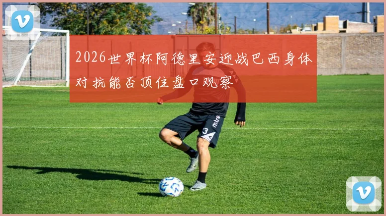 2026世界杯阿德里安迎战巴西身体对抗能否顶住盘口观察