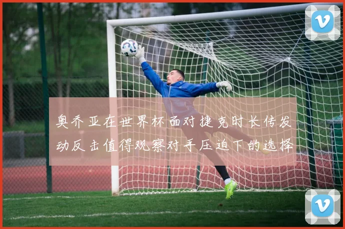 奥乔亚在世界杯面对捷克时长传发动反击值得观察对手压迫下的选择