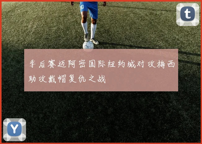 季后赛迈阿密国际纽约城对攻梅西助攻戴帽复仇之战