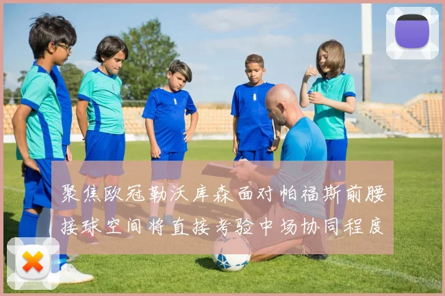 聚焦欧冠勒沃库森面对帕福斯前腰接球空间将直接考验中场协同程度