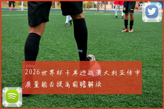 2026世界杯卡库迎战澳大利亚传中质量能否提高前瞻解读