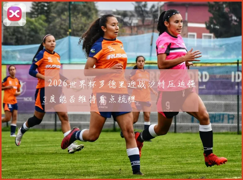 2026世界杯罗德里迎战沙特压迫强度能否维持看点梳理