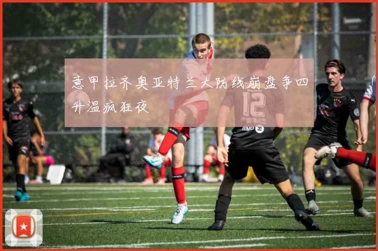意甲拉齐奥亚特兰大防线崩盘争四升温疯狂夜