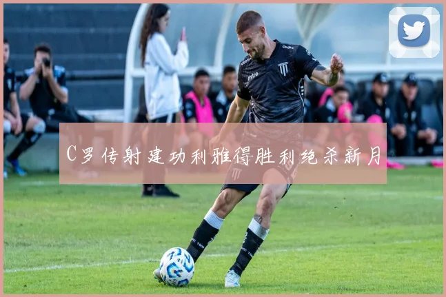 C罗传射建功利雅得胜利绝杀新月