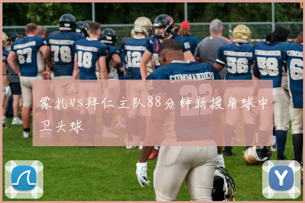 蒙扎vs拜仁主队88分钟新援角球中卫头球