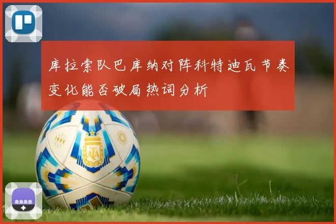 库拉索队巴库纳对阵科特迪瓦节奏变化能否破局热词分析