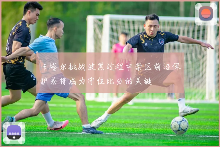 卡塔尔挑战波黑过程中禁区前沿保护或将成为守住比分的关键