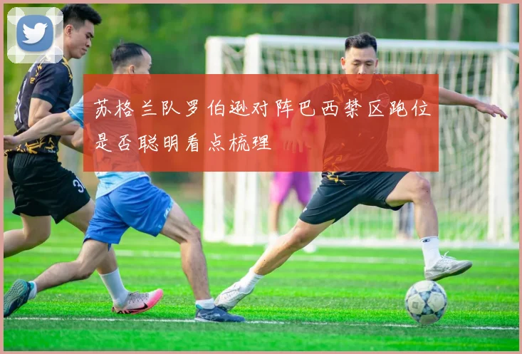 苏格兰队罗伯逊对阵巴西禁区跑位是否聪明看点梳理