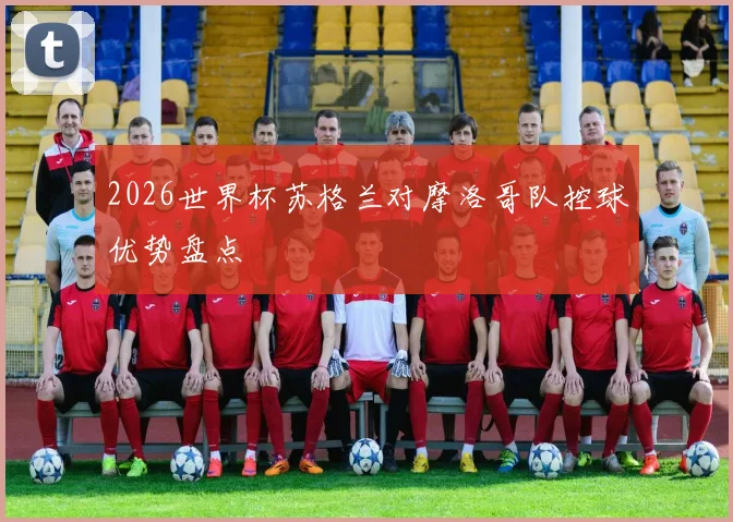 2026世界杯苏格兰对摩洛哥队控球优势盘点