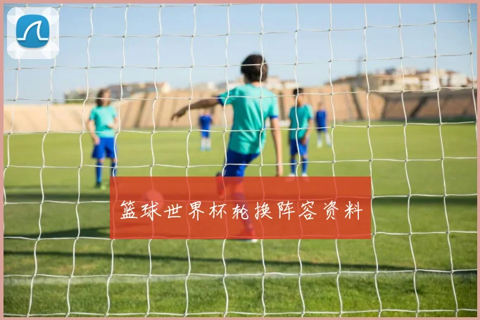 篮球世界杯轮换阵容资料