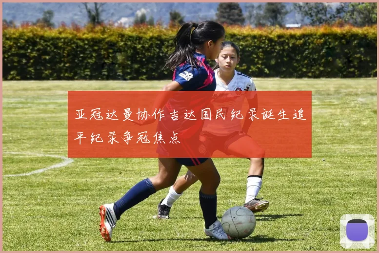 亚冠达曼协作吉达国民纪录诞生追平纪录争冠焦点