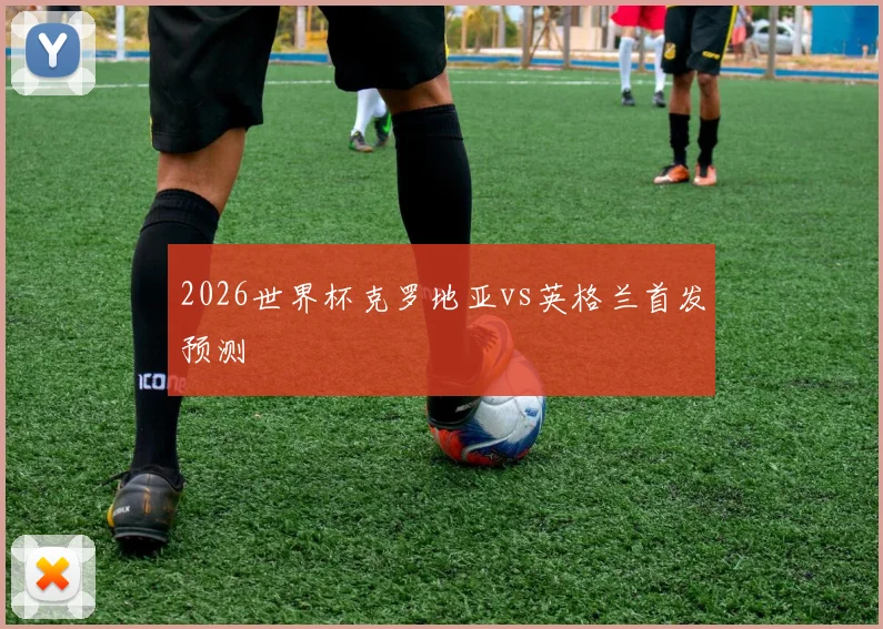 2026世界杯克罗地亚vs英格兰首发预测