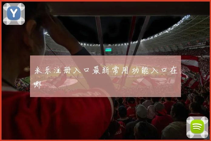 米乐注册入口最新常用功能入口在哪