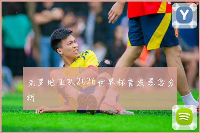 克罗地亚队2026世界杯首发悬念分析