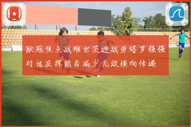 欧冠焦点战维尔茨迎战劳塔罗强强对话发挥能否减少无效横向传递