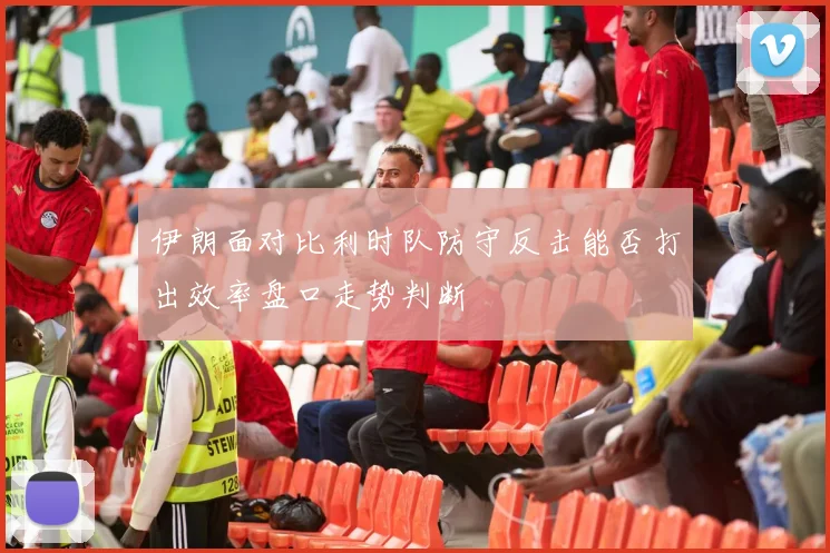 伊朗面对比利时队防守反击能否打出效率盘口走势判断