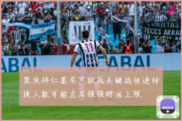 聚焦拜仁慕尼黑欧冠关键战快速转换人数可能左右强强对话上限