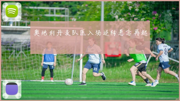 奥地利丹麦队医入场逆转悬念再起