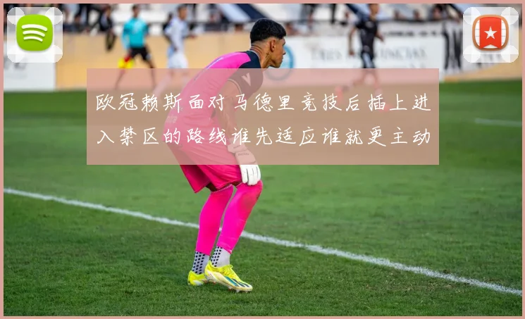 欧冠赖斯面对马德里竞技后插上进入禁区的路线谁先适应谁就更主动