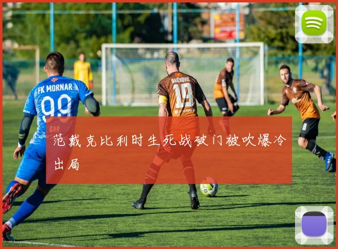 范戴克比利时生死战破门被吹爆冷出局