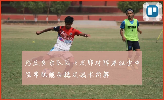 厄瓜多尔队因卡皮耶对阵库拉索中场串联能否稳定战术拆解
