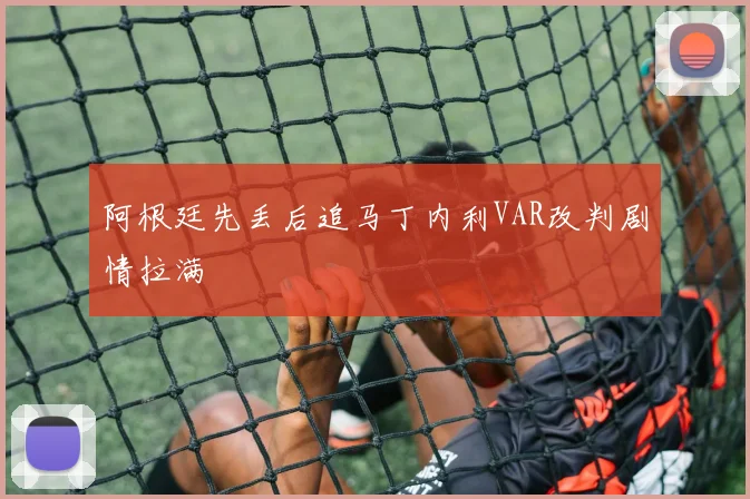 阿根廷先丢后追马丁内利VAR改判剧情拉满
