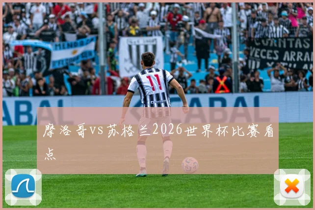 摩洛哥vs苏格兰2026世界杯比赛看点