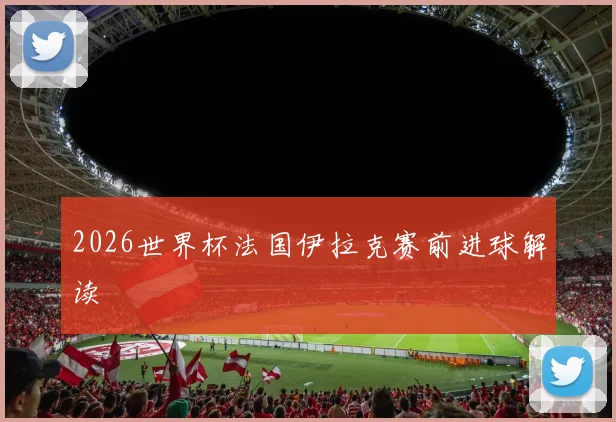 2026世界杯法国伊拉克赛前进球解读