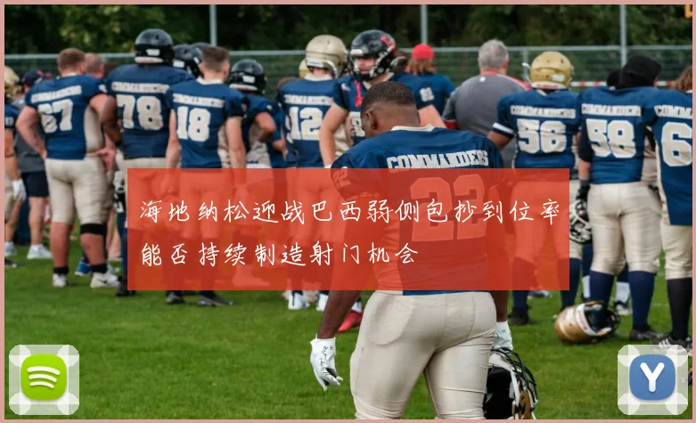 海地纳松迎战巴西弱侧包抄到位率能否持续制造射门机会