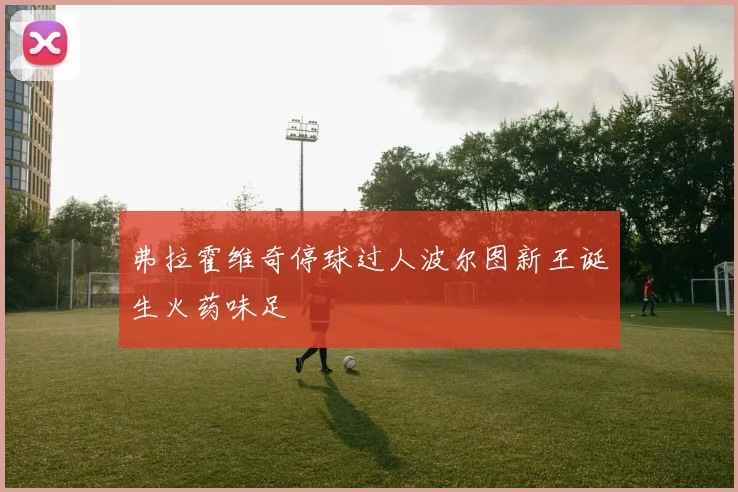 弗拉霍维奇停球过人波尔图新王诞生火药味足