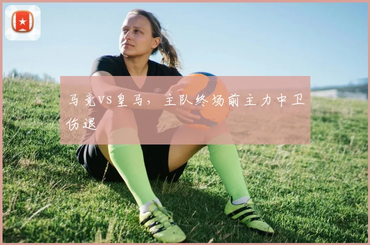 马竞vs皇马，主队终场前主力中卫伤退