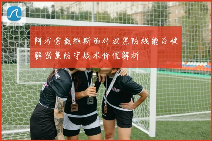 阿方索戴维斯面对波黑防线能否破解密集防守战术价值解析