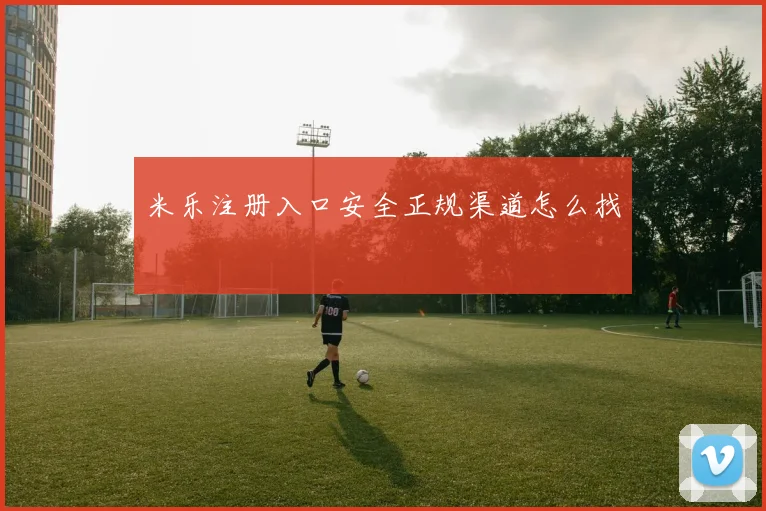 米乐注册入口安全正规渠道怎么找