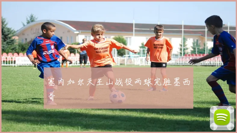 塞内加尔天王山战役两球完胜墨西哥