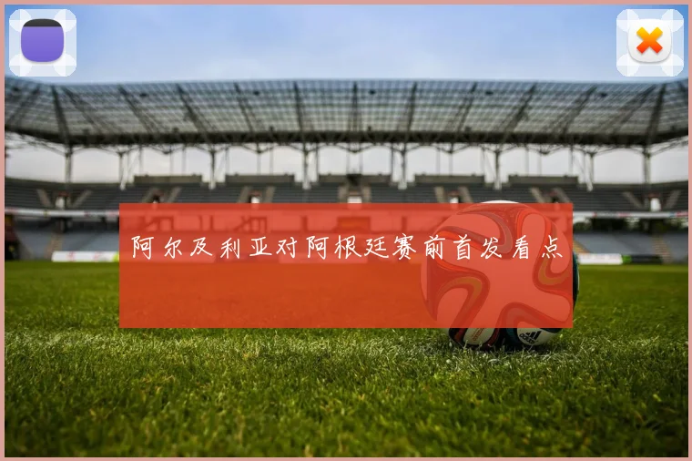 阿尔及利亚对阿根廷赛前首发看点