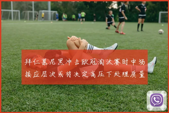 拜仁慕尼黑冲击欧冠淘汰赛时中场接应层次或将决定高压下处理质量