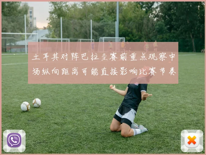 土耳其对阵巴拉圭赛前重点观察中场纵向距离可能直接影响比赛节奏