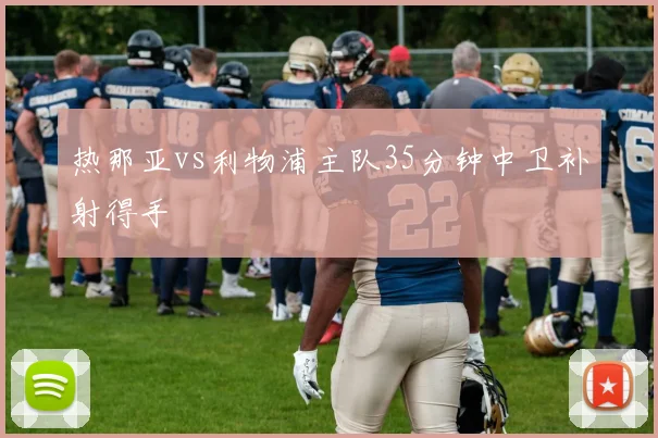 热那亚vs利物浦主队35分钟中卫补射得手