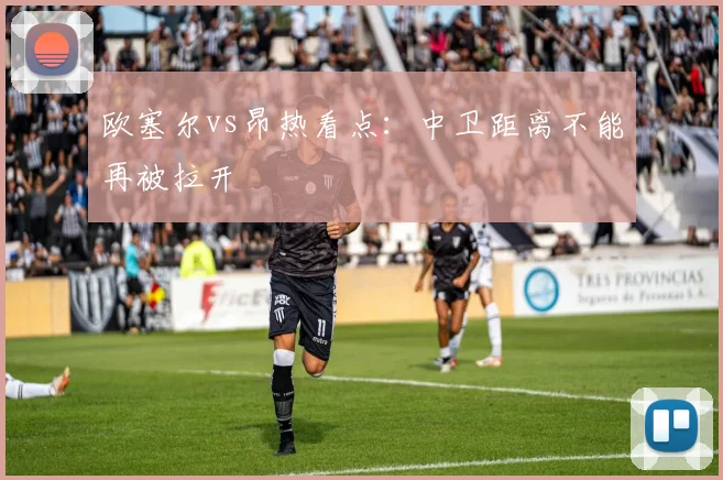 欧塞尔vs昂热看点:中卫距离不能再被拉开